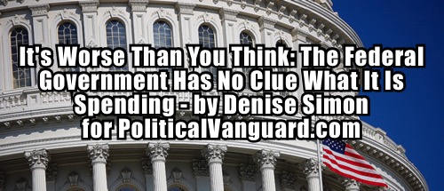 It’s Worse Than You Think: The Federal Government Has No Clue What It Is Spending